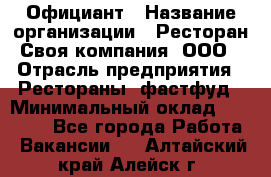 Официант › Название организации ­ Ресторан Своя компания, ООО › Отрасль предприятия ­ Рестораны, фастфуд › Минимальный оклад ­ 20 000 - Все города Работа » Вакансии   . Алтайский край,Алейск г.